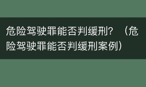 危险驾驶罪能否判缓刑？（危险驾驶罪能否判缓刑案例）