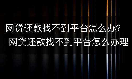 网贷还款找不到平台怎么办？ 网贷还款找不到平台怎么办理