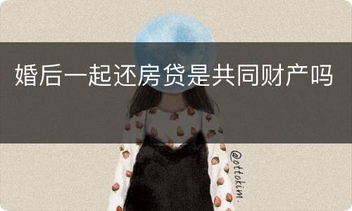 婚后一起还房贷是共同财产吗