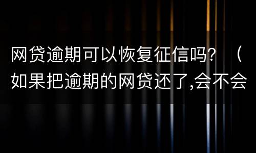 网贷逾期可以恢复征信吗？（如果把逾期的网贷还了,会不会就恢复征信了）