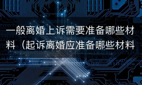 一般离婚上诉需要准备哪些材料（起诉离婚应准备哪些材料）