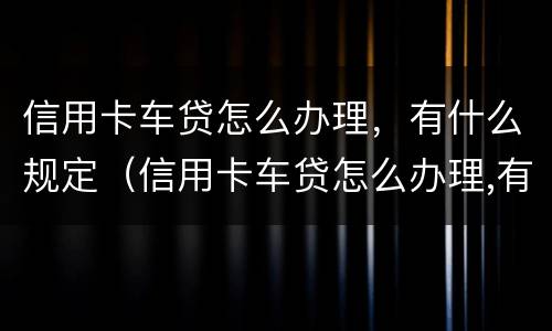 信用卡车贷怎么办理，有什么规定（信用卡车贷怎么办理,有什么规定吗）