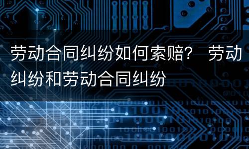 劳动合同纠纷如何索赔？ 劳动纠纷和劳动合同纠纷