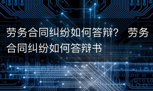 劳务合同纠纷如何答辩？ 劳务合同纠纷如何答辩书