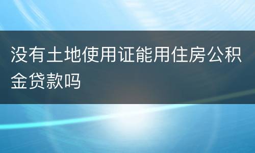没有土地使用证能用住房公积金贷款吗
