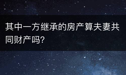 其中一方继承的房产算夫妻共同财产吗？