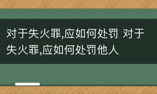 对于失火罪,应如何处罚 对于失火罪,应如何处罚他人