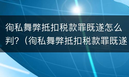 徇私舞弊抵扣税款罪既遂怎么判?（徇私舞弊抵扣税款罪既遂怎么判定）