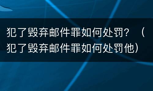 犯了毁弃邮件罪如何处罚？（犯了毁弃邮件罪如何处罚他）