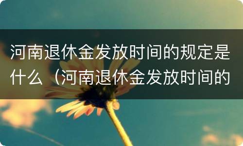 河南退休金发放时间的规定是什么（河南退休金发放时间的规定是什么呢）