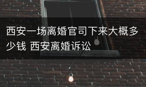 西安一场离婚官司下来大概多少钱 西安离婚诉讼