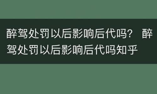 醉驾处罚以后影响后代吗？ 醉驾处罚以后影响后代吗知乎