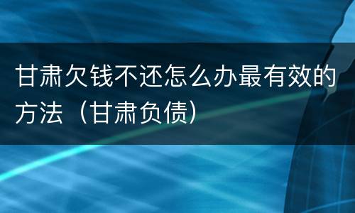 甘肃欠钱不还怎么办最有效的方法（甘肃负债）