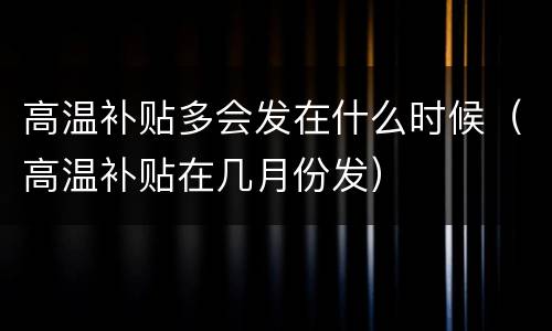 高温补贴多会发在什么时候（高温补贴在几月份发）