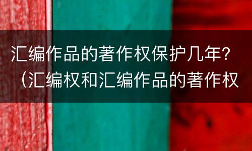 汇编作品的著作权保护几年？（汇编权和汇编作品的著作权）