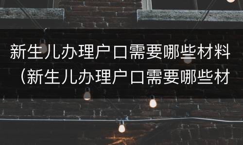 新生儿办理户口需要哪些材料（新生儿办理户口需要哪些材料和手续）