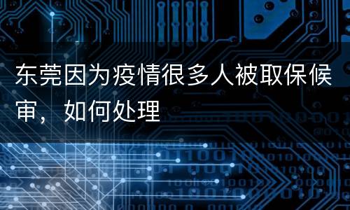 东莞因为疫情很多人被取保候审，如何处理