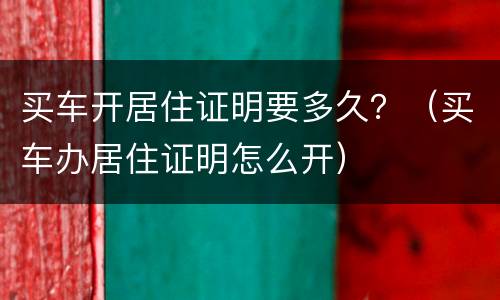 买车开居住证明要多久？（买车办居住证明怎么开）