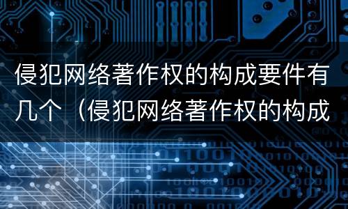 侵犯网络著作权的构成要件有几个（侵犯网络著作权的构成要件有几个条件）