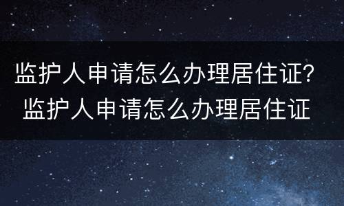 监护人申请怎么办理居住证？ 监护人申请怎么办理居住证