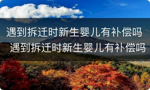 遇到拆迁时新生婴儿有补偿吗 遇到拆迁时新生婴儿有补偿吗