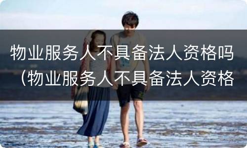 物业服务人不具备法人资格吗（物业服务人不具备法人资格吗为什么）