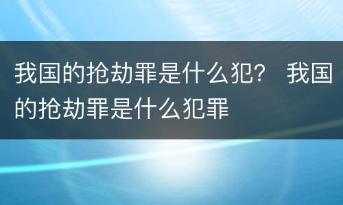 我国的抢劫罪是什么犯？ 我国的抢劫罪是什么犯罪