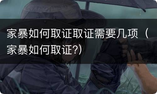 家暴如何取证取证需要几项（家暴如何取证?）