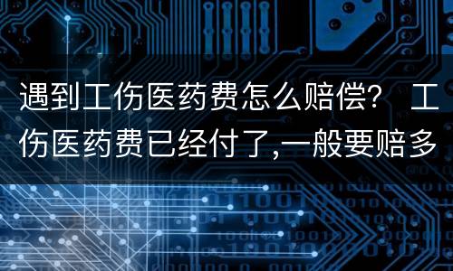 遇到工伤医药费怎么赔偿？ 工伤医药费已经付了,一般要赔多少