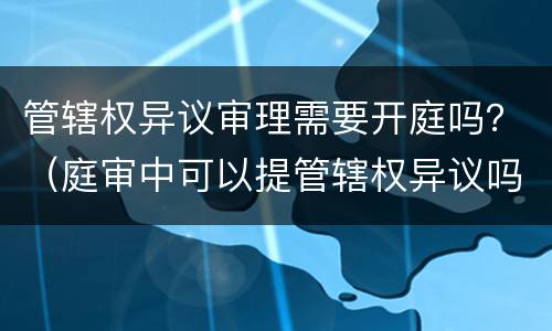 管辖权异议审理需要开庭吗？（庭审中可以提管辖权异议吗）
