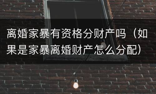 离婚家暴有资格分财产吗（如果是家暴离婚财产怎么分配）