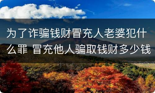 为了诈骗钱财冒充人老婆犯什么罪 冒充他人骗取钱财多少钱可以判刑