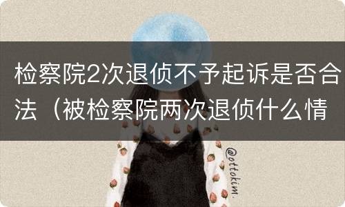 检察院2次退侦不予起诉是否合法（被检察院两次退侦什么情况）