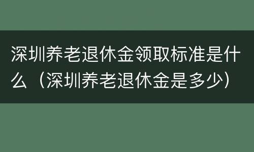 深圳养老退休金领取标准是什么（深圳养老退休金是多少）