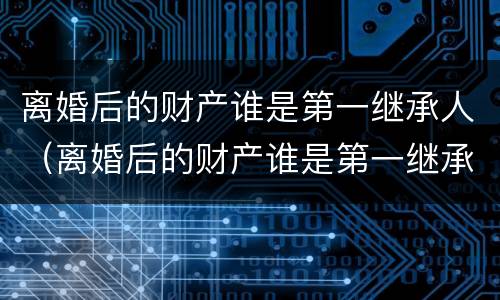 离婚后的财产谁是第一继承人（离婚后的财产谁是第一继承人怎么办）
