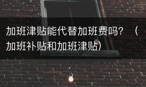 加班津贴能代替加班费吗？（加班补贴和加班津贴）