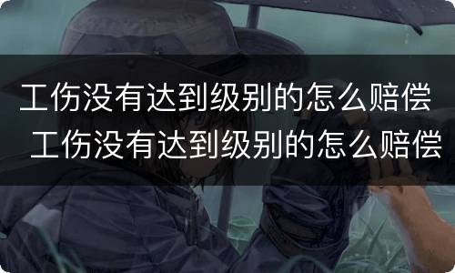 工伤没有达到级别的怎么赔偿 工伤没有达到级别的怎么赔偿标准