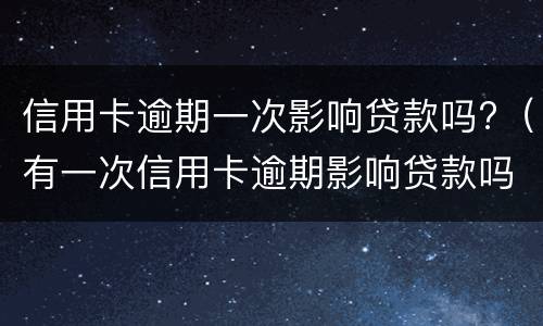 信用卡逾期一次影响贷款吗?（有一次信用卡逾期影响贷款吗）