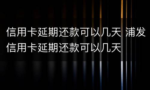 信用卡延期还款可以几天 浦发信用卡延期还款可以几天