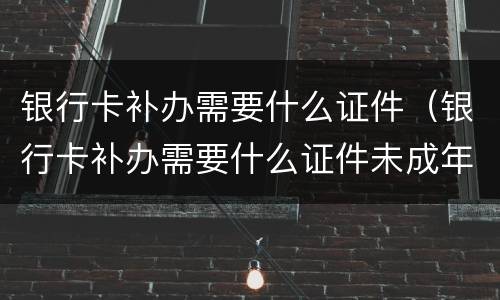银行卡补办需要什么证件（银行卡补办需要什么证件未成年）