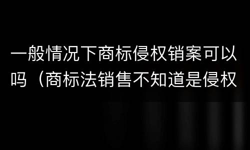 一般情况下商标侵权销案可以吗（商标法销售不知道是侵权商品认定）