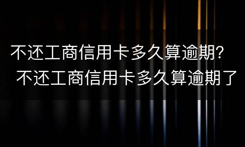 不还工商信用卡多久算逾期？ 不还工商信用卡多久算逾期了