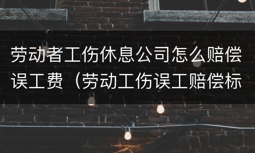 劳动者工伤休息公司怎么赔偿误工费（劳动工伤误工赔偿标准）