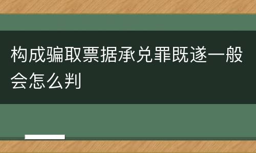 构成骗取票据承兑罪既遂一般会怎么判