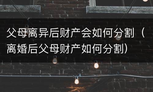 父母离异后财产会如何分割（离婚后父母财产如何分割）