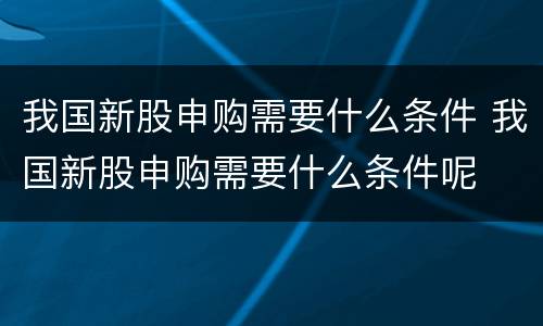 我国新股申购需要什么条件 我国新股申购需要什么条件呢
