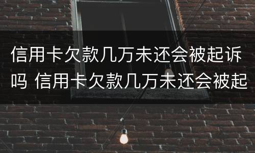 信用卡欠款几万未还会被起诉吗 信用卡欠款几万未还会被起诉吗怎么办