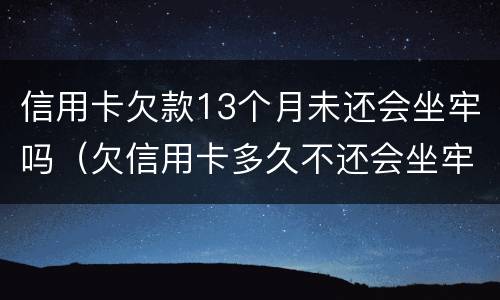 信用卡欠款13个月未还会坐牢吗（欠信用卡多久不还会坐牢）