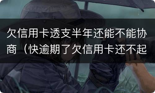 欠信用卡透支半年还能不能协商（快逾期了欠信用卡还不起跟银行能有协商的可能性吗）