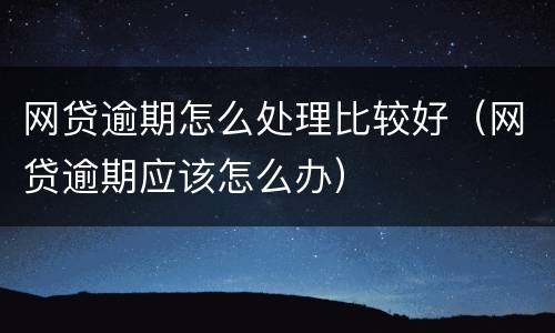 网贷逾期怎么处理比较好（网贷逾期应该怎么办）